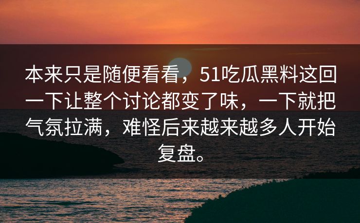 本来只是随便看看，51吃瓜黑料这回一下让整个讨论都变了味，一下就把气氛拉满，难怪后来越来越多人开始复盘。