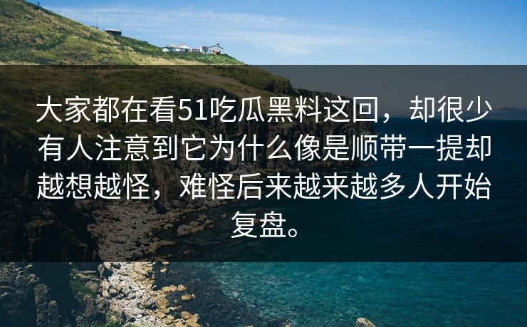 大家都在看51吃瓜黑料这回，却很少有人注意到它为什么像是顺带一提却越想越怪，难怪后来越来越多人开始复盘。
