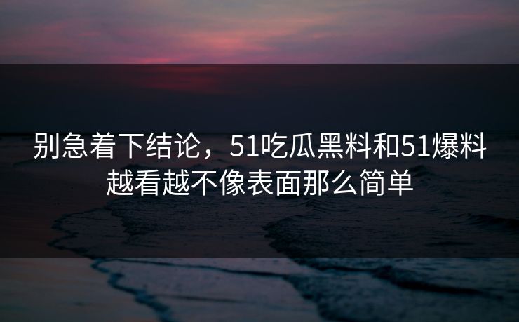 别急着下结论，51吃瓜黑料和51爆料越看越不像表面那么简单