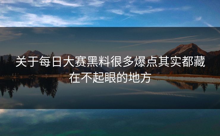 关于每日大赛黑料很多爆点其实都藏在不起眼的地方