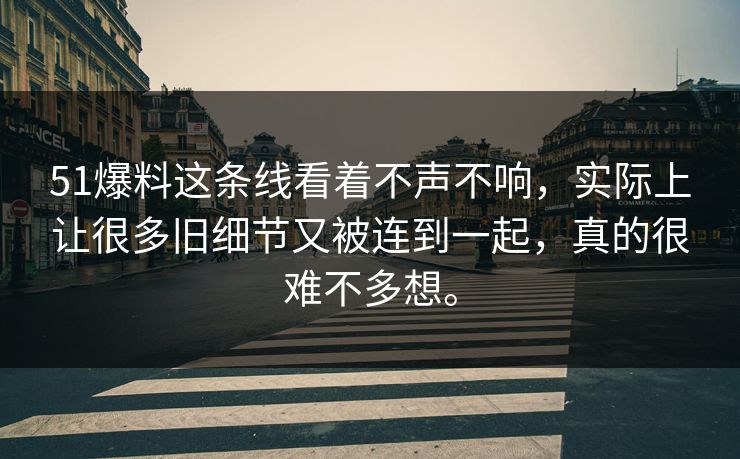 51爆料这条线看着不声不响，实际上让很多旧细节又被连到一起，真的很难不多想。