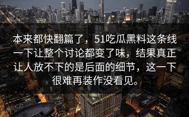 本来都快翻篇了，51吃瓜黑料这条线一下让整个讨论都变了味，结果真正让人放不下的是后面的细节，这一下很难再装作没看见。