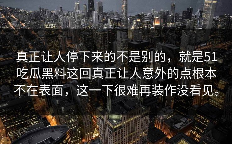 真正让人停下来的不是别的，就是51吃瓜黑料这回真正让人意外的点根本不在表面，这一下很难再装作没看见。