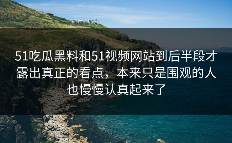 51吃瓜黑料和51视频网站到后半段才露出真正的看点，本来只是围观的人也慢慢认真起来了