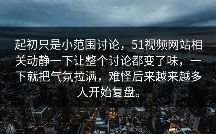 起初只是小范围讨论，51视频网站相关动静一下让整个讨论都变了味，一下就把气氛拉满，难怪后来越来越多人开始复盘。
