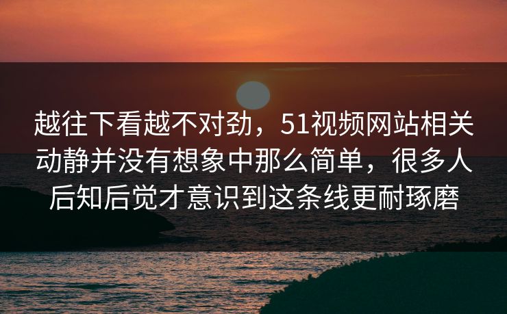 越往下看越不对劲，51视频网站相关动静并没有想象中那么简单，很多人后知后觉才意识到这条线更耐琢磨
