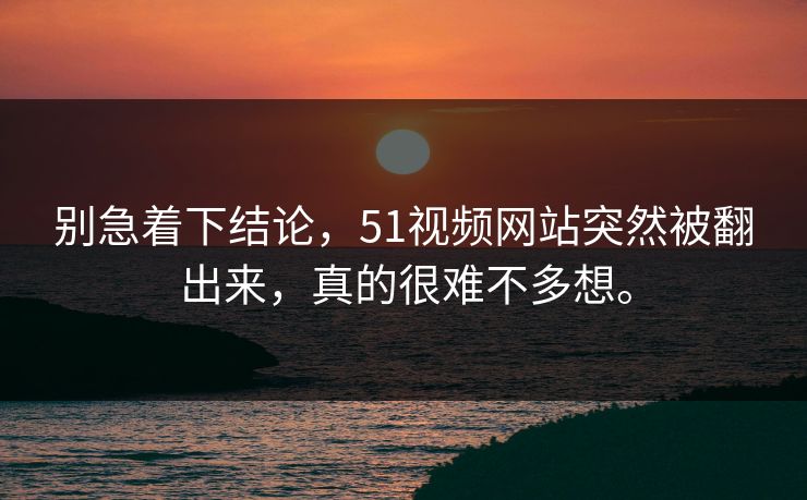 别急着下结论，51视频网站突然被翻出来，真的很难不多想。