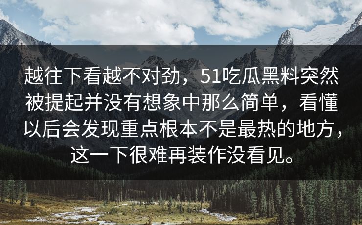 越往下看越不对劲，51吃瓜黑料突然被提起并没有想象中那么简单，看懂以后会发现重点根本不是最热的地方，这一下很难再装作没看见。