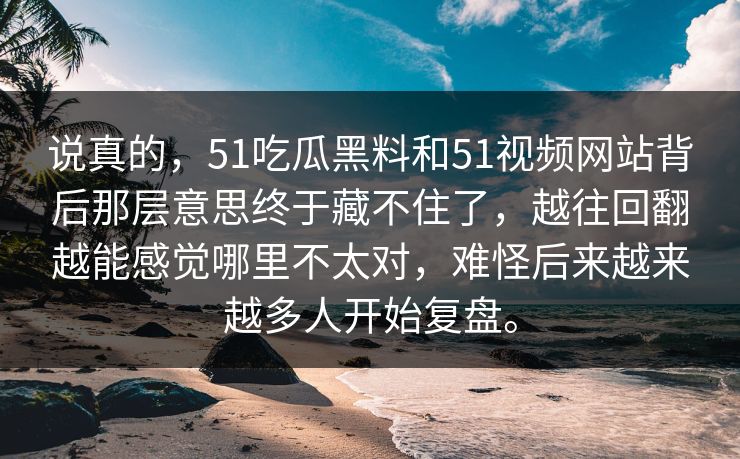 说真的，51吃瓜黑料和51视频网站背后那层意思终于藏不住了，越往回翻越能感觉哪里不太对，难怪后来越来越多人开始复盘。