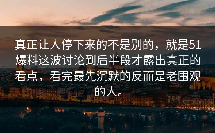 真正让人停下来的不是别的，就是51爆料这波讨论到后半段才露出真正的看点，看完最先沉默的反而是老围观的人。