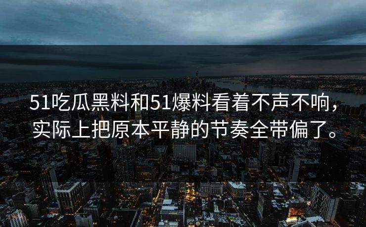 51吃瓜黑料和51爆料看着不声不响，实际上把原本平静的节奏全带偏了。