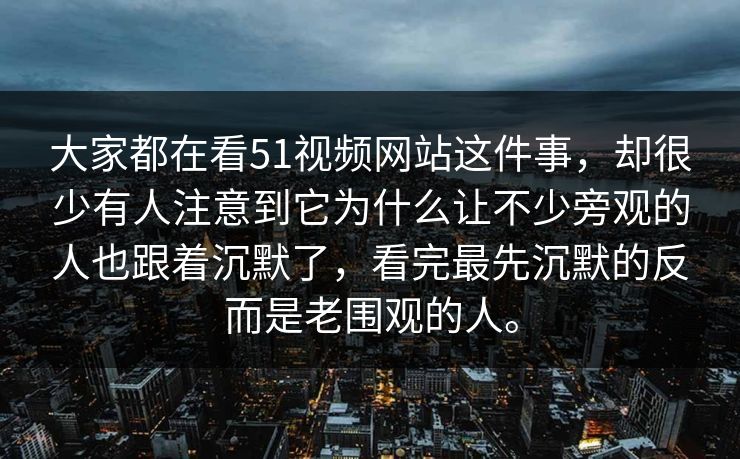 大家都在看51视频网站这件事，却很少有人注意到它为什么让不少旁观的人也跟着沉默了，看完最先沉默的反而是老围观的人。