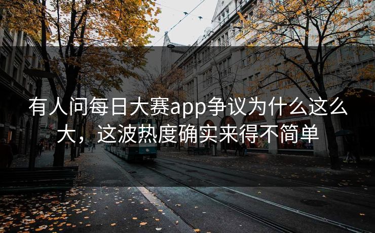 有人问每日大赛app争议为什么这么大，这波热度确实来得不简单