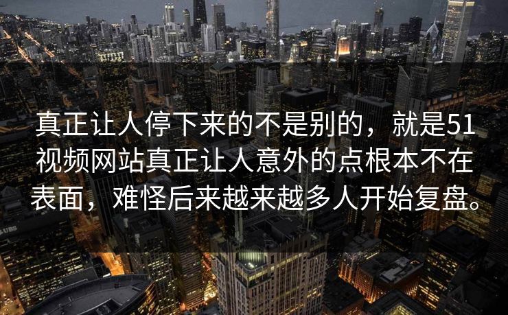 真正让人停下来的不是别的，就是51视频网站真正让人意外的点根本不在表面，难怪后来越来越多人开始复盘。
