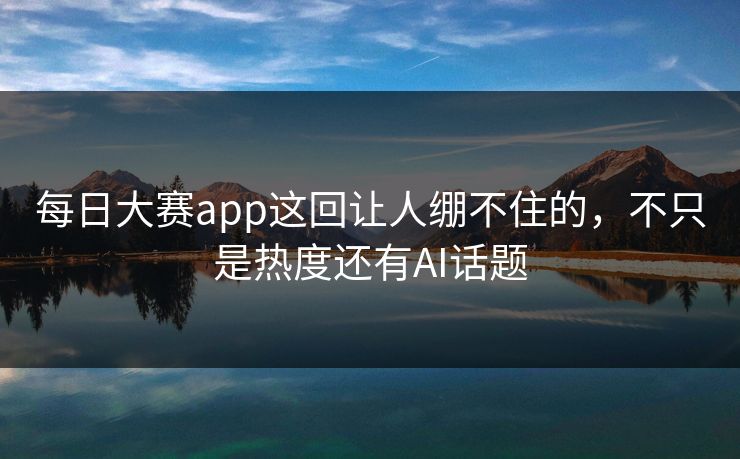 每日大赛app这回让人绷不住的，不只是热度还有AI话题