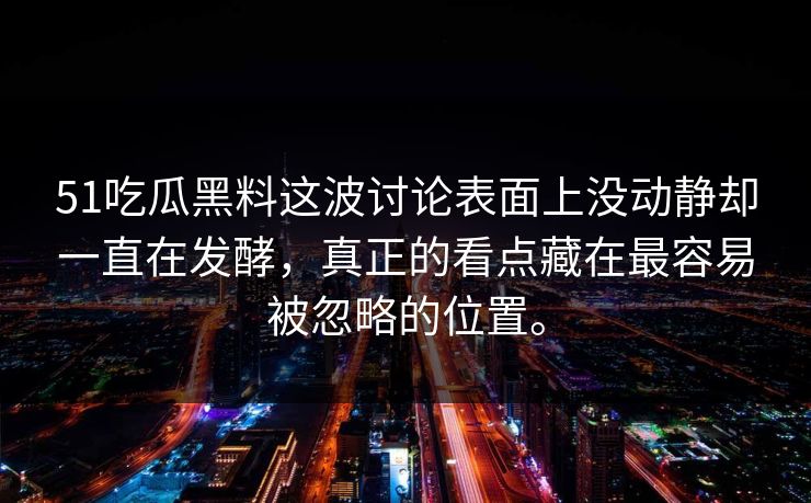 51吃瓜黑料这波讨论表面上没动静却一直在发酵，真正的看点藏在最容易被忽略的位置。