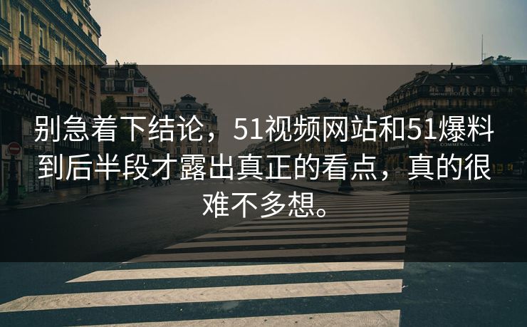 别急着下结论，51视频网站和51爆料到后半段才露出真正的看点，真的很难不多想。