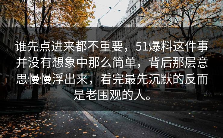 谁先点进来都不重要，51爆料这件事并没有想象中那么简单，背后那层意思慢慢浮出来，看完最先沉默的反而是老围观的人。