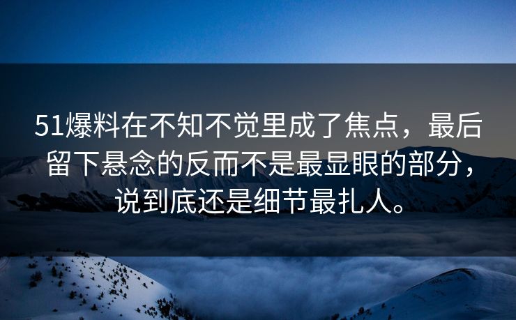 51爆料在不知不觉里成了焦点，最后留下悬念的反而不是最显眼的部分，说到底还是细节最扎人。
