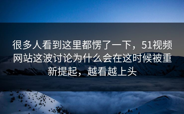 很多人看到这里都愣了一下，51视频网站这波讨论为什么会在这时候被重新提起，越看越上头