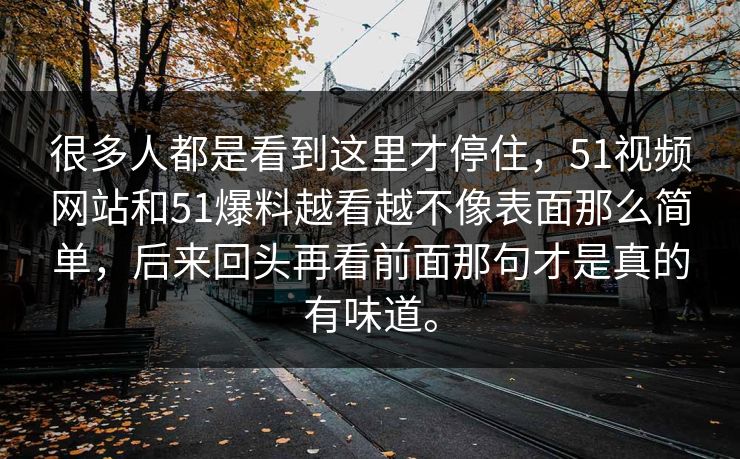 很多人都是看到这里才停住，51视频网站和51爆料越看越不像表面那么简单，后来回头再看前面那句才是真的有味道。