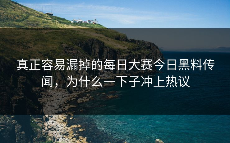 真正容易漏掉的每日大赛今日黑料传闻，为什么一下子冲上热议