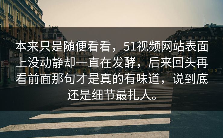本来只是随便看看，51视频网站表面上没动静却一直在发酵，后来回头再看前面那句才是真的有味道，说到底还是细节最扎人。
