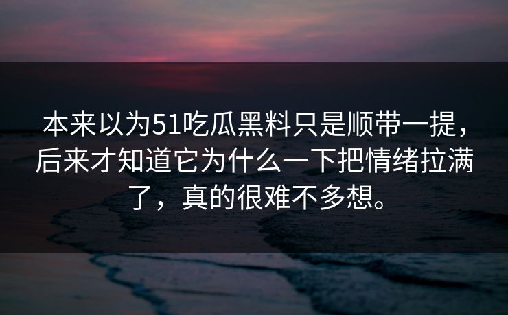 本来以为51吃瓜黑料只是顺带一提，后来才知道它为什么一下把情绪拉满了，真的很难不多想。