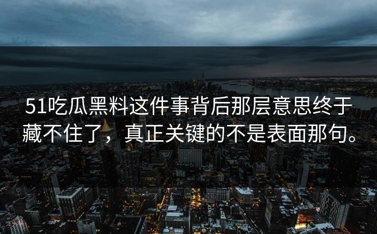 51吃瓜黑料这件事背后那层意思终于藏不住了，真正关键的不是表面那句。
