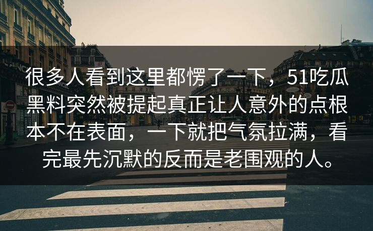 很多人看到这里都愣了一下，51吃瓜黑料突然被提起真正让人意外的点根本不在表面，一下就把气氛拉满，看完最先沉默的反而是老围观的人。
