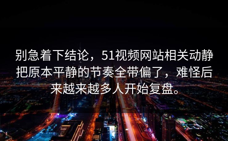 别急着下结论，51视频网站相关动静把原本平静的节奏全带偏了，难怪后来越来越多人开始复盘。