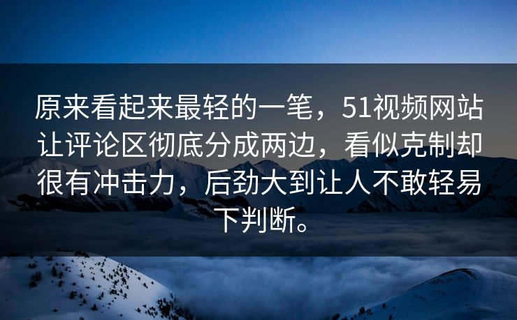 原来看起来最轻的一笔,51视频网站让评论区彻底分成两边,看似克制却很有冲击力,后劲大到让人不敢轻易下判断。 原来看起来最轻的一笔,51视频网站让评论区彻底分成两边,看似克制却很有冲击力,后劲大到让人不敢轻易下判断。