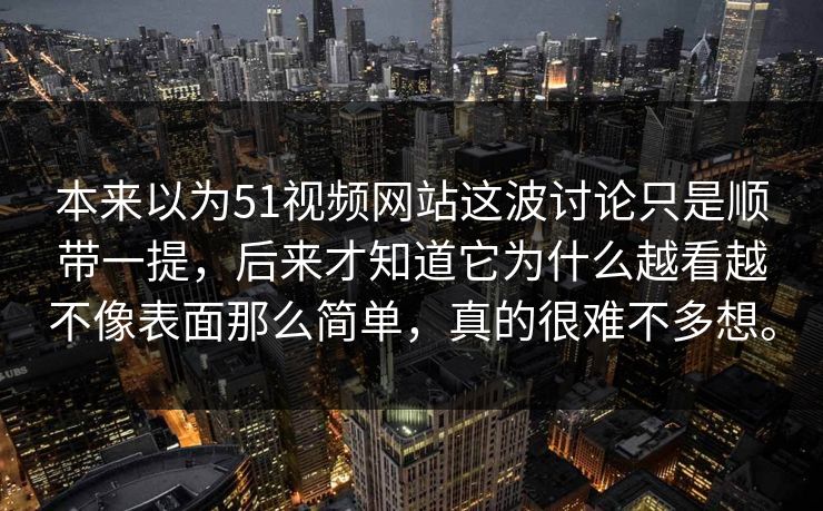 本来以为51视频网站这波讨论只是顺带一提,后来才知道它为什么越看越不像表面那么简单,真的很难不多想。 本来以为51视频网站这波讨论只是顺带一提,后来才知道它为什么越看越不像表面那么简单,真的很难不多想。