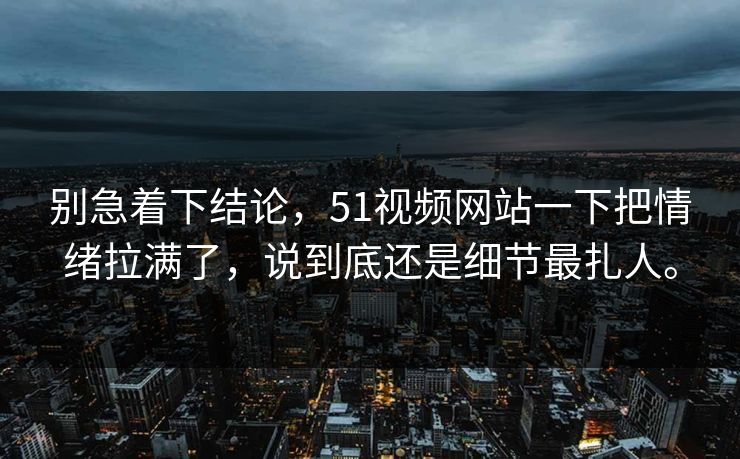别急着下结论,51视频网站一下把情绪拉满了,说到底还是细节最扎人。 别急着下结论,51视频网站一下把情绪拉满了,说到底还是细节最扎人。
