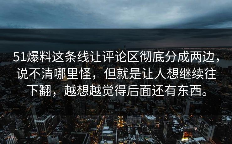 51爆料这条线让评论区彻底分成两边,说不清哪里怪,但就是让人想继续往下翻,越想越觉得后面还有东西。 51爆料这条线让评论区彻底分成两边,说不清哪里怪,但就是让人想继续往下翻,越想越觉得后面还有东西。