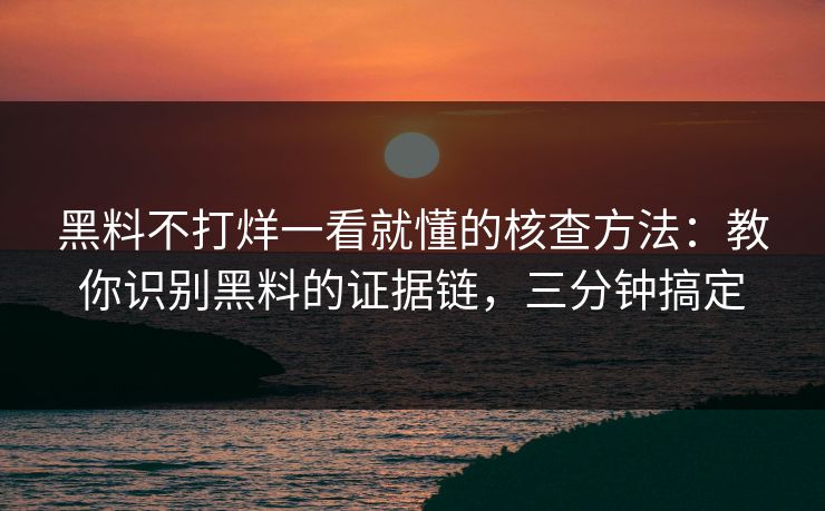 黑料不打烊一看就懂的核查方法：教你识别黑料的证据链，三分钟搞定