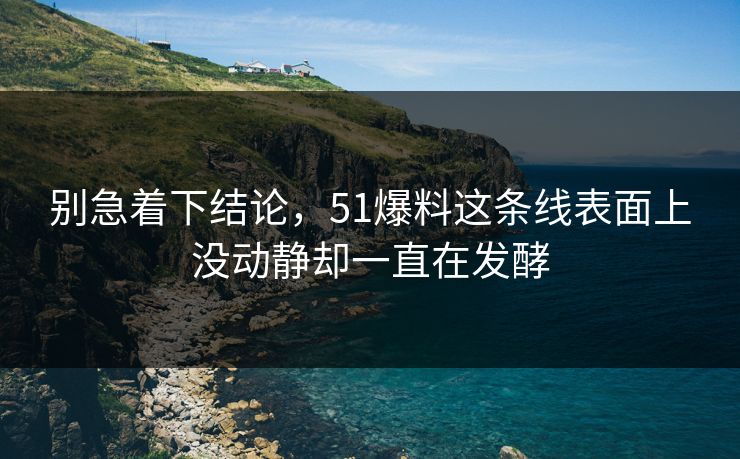 别急着下结论,51爆料这条线表面上没动静却一直在发酵 别急着下结论,51爆料这条线表面上没动静却一直在发酵