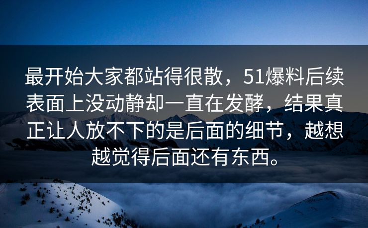 最开始大家都站得很散,51爆料后续表面上没动静却一直在发酵,结果真正让人放不下的是后面的细节,越想越觉得后面还有东西。 最开始大家都站得很散,51爆料后续表面上没动静却一直在发酵,结果真正让人放不下的是后面的细节,越想越觉得后面还有东西。
