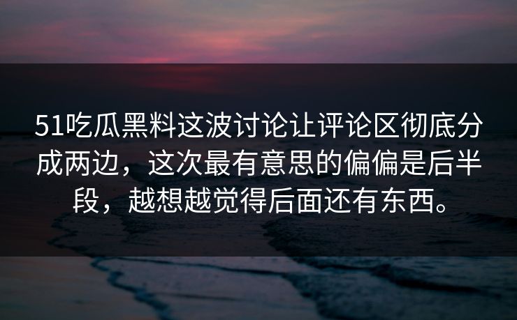 51吃瓜黑料这波讨论让评论区彻底分成两边，这次最有意思的偏偏是后半段，越想越觉得后面还有东西。