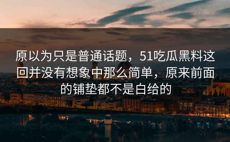 原以为只是普通话题,51吃瓜黑料这回并没有想象中那么简单,原来前面的铺垫都不是白给的 原以为只是普通话题,51吃瓜黑料这回并没有想象中那么简单,原来前面的铺垫都不是白给的