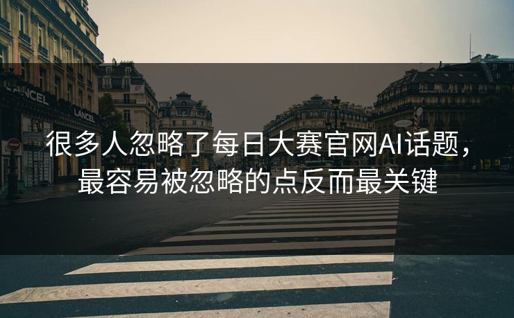 很多人忽略了每日大赛官网AI话题,最容易被忽略的点反而最关键 很多人忽略了每日大赛官网AI话题,最容易被忽略的点反而最关键