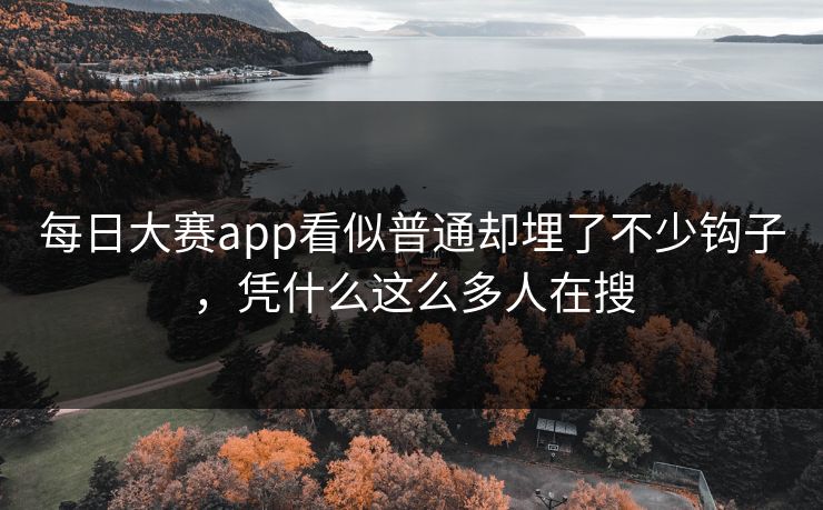 每日大赛app看似普通却埋了不少钩子,凭什么这么多人在搜 每日大赛app看似普通却埋了不少钩子,凭什么这么多人在搜