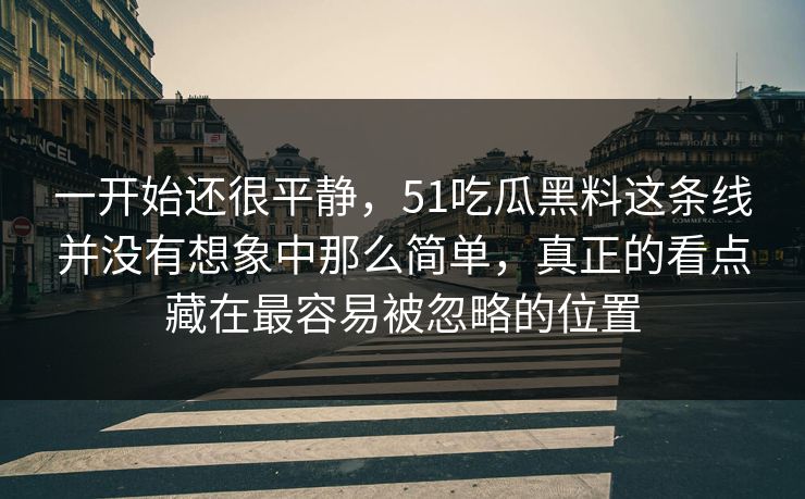 一开始还很平静,51吃瓜黑料这条线并没有想象中那么简单,真正的看点藏在最容易被忽略的位置 一开始还很平静,51吃瓜黑料这条线并没有想象中那么简单,真正的看点藏在最容易被忽略的位置