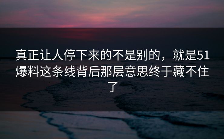 真正让人停下来的不是别的,就是51爆料这条线背后那层意思终于藏不住了 真正让人停下来的不是别的,就是51爆料这条线背后那层意思终于藏不住了