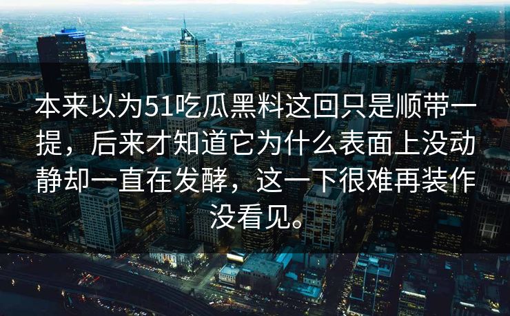 本来以为51吃瓜黑料这回只是顺带一提,后来才知道它为什么表面上没动静却一直在发酵,这一下很难再装作没看见。 本来以为51吃瓜黑料这回只是顺带一提,后来才知道它为什么表面上没动静却一直在发酵,这一下很难再装作没看见。