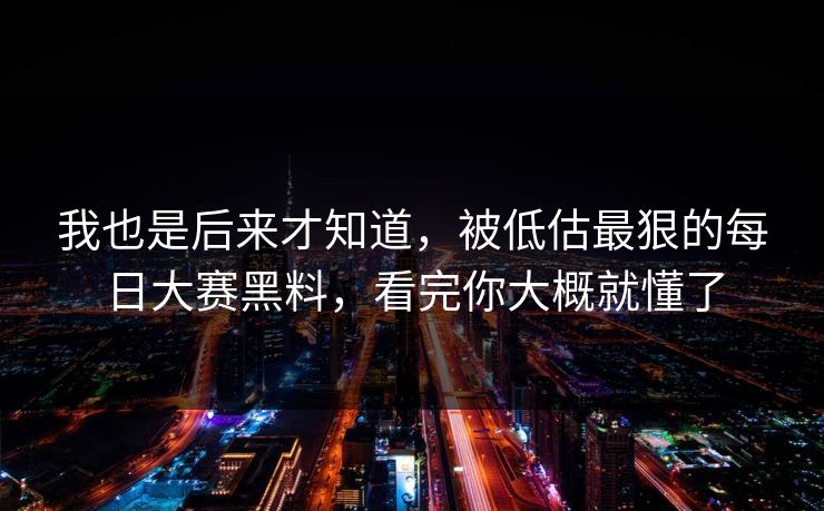 我也是后来才知道，被低估最狠的每日大赛黑料，看完你大概就懂了