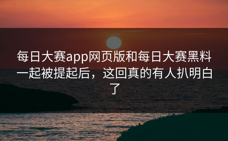每日大赛app网页版和每日大赛黑料一起被提起后，这回真的有人扒明白了